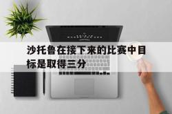 沙托鲁在接下来的比赛中目标是取得三分的简单介绍