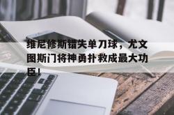 维尼修斯错失单刀球，尤文图斯门将神勇扑救成最大功臣！的简单介绍