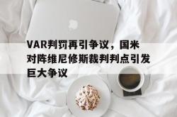 关于VAR判罚再引争议，国米对阵维尼修斯裁判判点引发巨大争议的信息