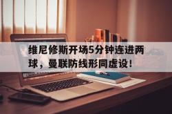 包含维尼修斯开场5分钟连进两球，曼联防线形同虚设！的词条
