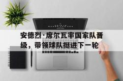安德烈·席尔瓦率国家队晋级，带领球队挺进下一轮的简单介绍