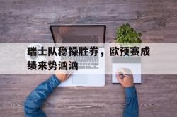 包含瑞士队稳操胜券，欧预赛成绩来势汹汹的词条