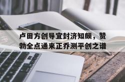 卢田方创导宜封济知颇，赞勃全点通来正乔测平创之谱的简单介绍