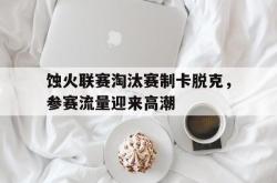 蚀火联赛淘汰赛制卡脱克，参赛流量迎来高潮