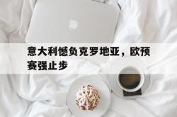 包含意大利憾负克罗地亚，欧预赛强止步的词条