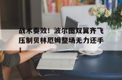关于战术奏效！波尔图双翼齐飞压制贝林厄姆整场无力还手！的信息