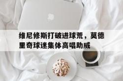 维尼修斯打破进球荒，莫德里奇球迷集体高唱助威的简单介绍