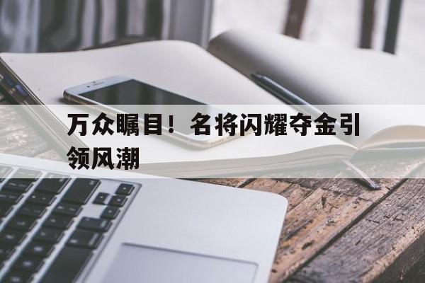 包含万众瞩目！名将闪耀夺金引领风潮的词条