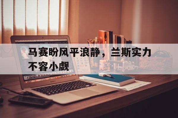 关于马赛盼风平浪静，兰斯实力不容小觑的信息