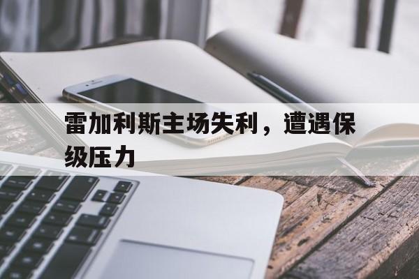 雷加利斯主场失利，遭遇保级压力的简单介绍
