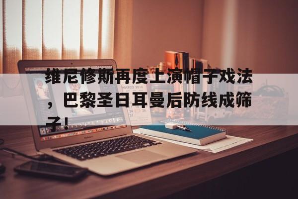 关于维尼修斯再度上演帽子戏法，巴黎圣日耳曼后防线成筛子！的信息