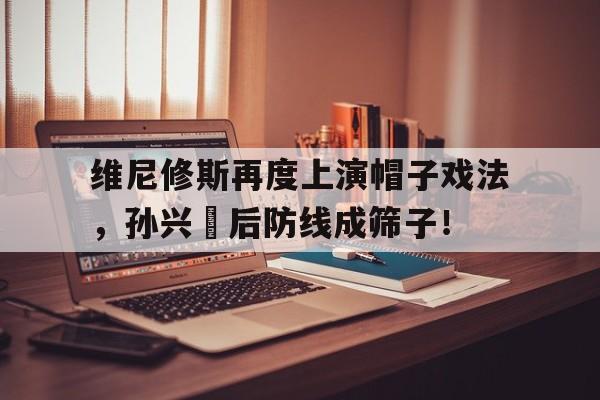 包含维尼修斯再度上演帽子戏法，孙兴慜后防线成筛子！的词条