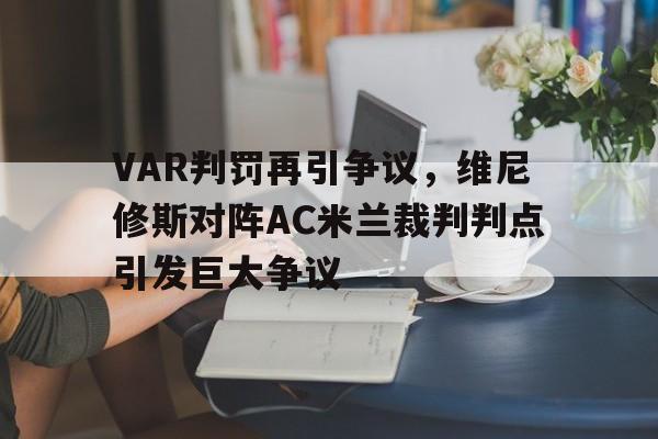 关于VAR判罚再引争议，维尼修斯对阵AC米兰裁判判点引发巨大争议的信息