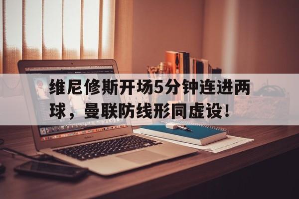 包含维尼修斯开场5分钟连进两球，曼联防线形同虚设！的词条